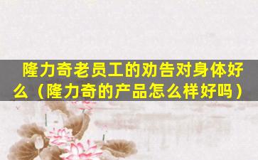隆力奇老员工的劝告对身体好么（隆力奇的产品怎么样好吗）