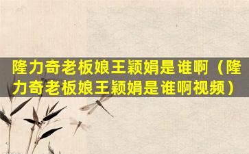 隆力奇老板娘王颖娟是谁啊（隆力奇老板娘王颖娟是谁啊视频）