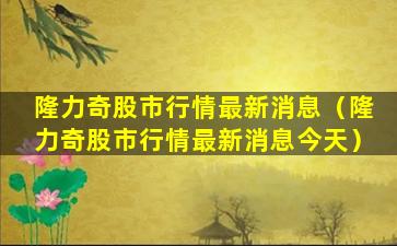 隆力奇股市行情最新消息（隆力奇股市行情最新消息今天）
