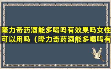 隆力奇药酒能多喝吗有效果吗女性可以用吗（隆力奇药酒能多喝吗有效果吗女性可以用吗孕妇）