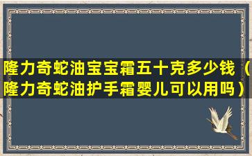 隆力奇蛇油宝宝霜五十克多少钱（隆力奇蛇油护手霜婴儿可以用吗）