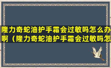 隆力奇蛇油护手霜会过敏吗怎么办啊（隆力奇蛇油护手霜会过敏吗怎么办啊视频）