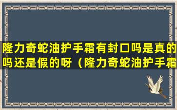 隆力奇蛇油护手霜有封口吗是真的吗还是假的呀（隆力奇蛇油护手霜里面真的有蛇油吗）