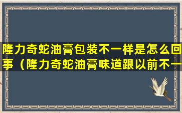 隆力奇蛇油膏包装不一样是怎么回事（隆力奇蛇油膏味道跟以前不一样了）