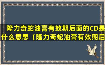 隆力奇蛇油膏有效期后面的CD是什么意思（隆力奇蛇油膏有效期后面的cd是什么意思）