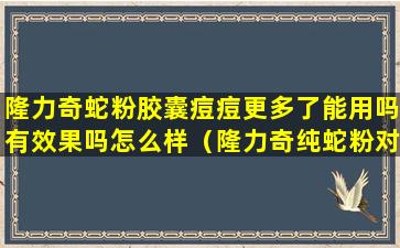 隆力奇蛇粉胶囊痘痘更多了能用吗有效果吗怎么样（隆力奇纯蛇粉对痤疮有用吗）