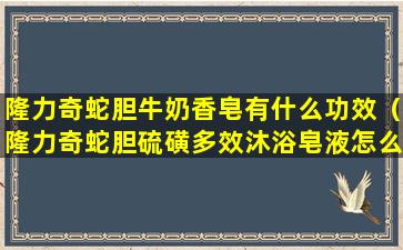 隆力奇蛇胆牛奶香皂有什么功效（隆力奇蛇胆硫磺多效沐浴皂液怎么样）