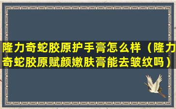 隆力奇蛇胶原护手膏怎么样（隆力奇蛇胶原赋颜嫩肤膏能去皱纹吗）