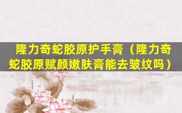 隆力奇蛇胶原护手膏（隆力奇蛇胶原赋颜嫩肤膏能去皱纹吗）