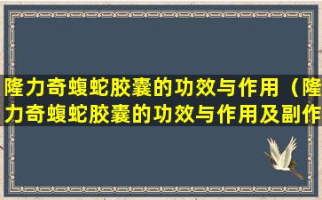 隆力奇蝮蛇胶囊的功效与作用（隆力奇蝮蛇胶囊的功效与作用及副作用）