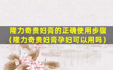 隆力奇贵妇膏的正确使用步骤（隆力奇贵妇膏孕妇可以用吗）
