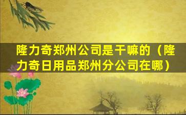 隆力奇郑州公司是干嘛的（隆力奇日用品郑州分公司在哪）