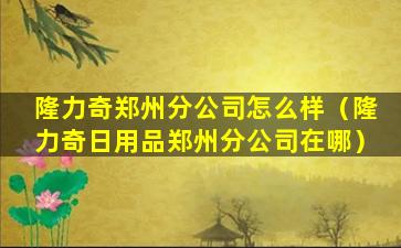 隆力奇郑州分公司怎么样（隆力奇日用品郑州分公司在哪）