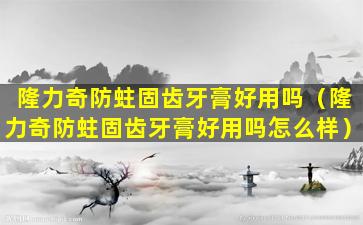 隆力奇防蛀固齿牙膏好用吗（隆力奇防蛀固齿牙膏好用吗怎么样）