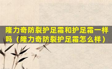隆力奇防裂护足霜和护足霜一样吗（隆力奇防裂护足霜怎么样）
