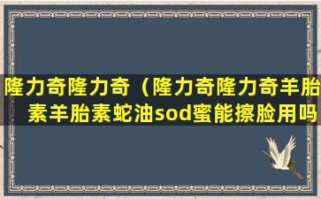 隆力奇隆力奇（隆力奇隆力奇羊胎素羊胎素蛇油sod蜜能擦脸用吗）
