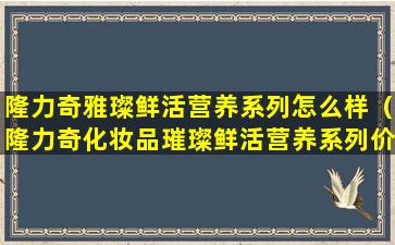 隆力奇雅璨鲜活营养系列怎么样（隆力奇化妆品璀璨鲜活营养系列价格）