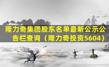 隆力奇集团股东名单最新公示公告栏查询（隆力奇投资5604）