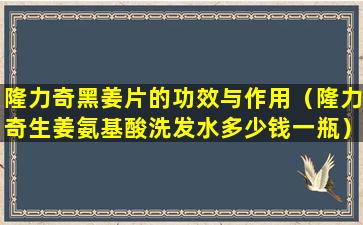 隆力奇黑姜片的功效与作用（隆力奇生姜氨基酸洗发水多少钱一瓶）