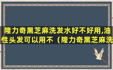 隆力奇黑芝麻洗发水好不好用,油性头发可以用不（隆力奇黑芝麻洗发水好不好用,油性头发可以用不）