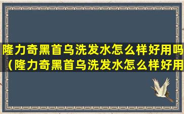 隆力奇黑首乌洗发水怎么样好用吗（隆力奇黑首乌洗发水怎么样好用吗女性）