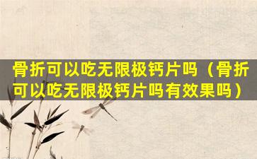 骨折可以吃无限极钙片吗（骨折可以吃无限极钙片吗有效果吗）